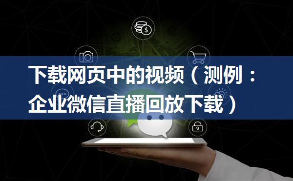 下载网页中的视频（测例：企业微信直播回放下载）