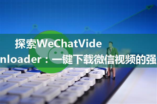 探索WeChatVideoDownloader：一键下载微信视频的强大工具