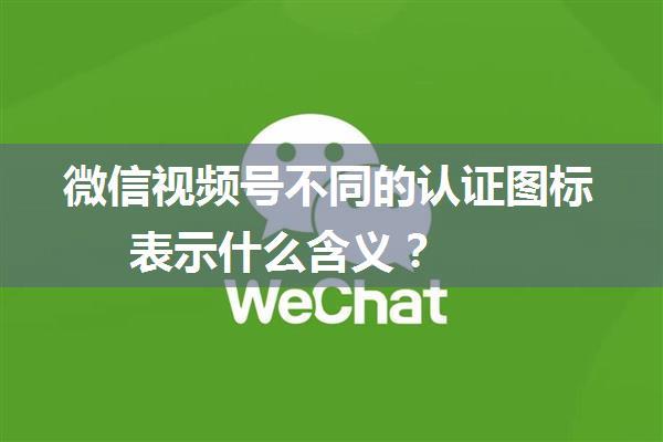 微信视频号不同的认证图标表示什么含义？