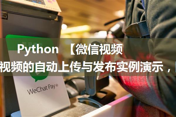 Python 【微信视频号】短视频的自动上传与发布实例演示，同时支持抖音、快手、哔哩哔哩、小红书、微视、...