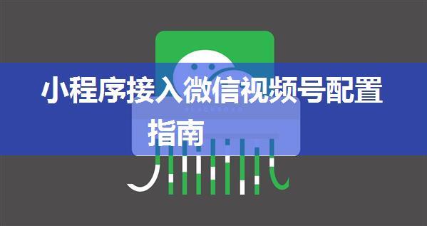 小程序接入微信视频号配置指南