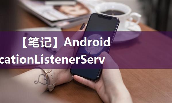 【笔记】Android NotificationListenerService监听短信、来电、微信、QQ等通知消息