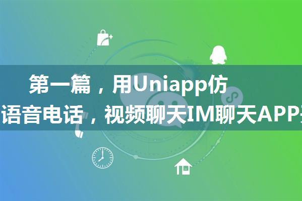 第一篇，用Uniapp仿微信的语音电话，视频聊天IM聊天APP开发，支持各类消息收发，音视频通话等