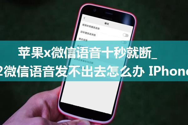 苹果x微信语音十秒就断_苹果12微信语音发不出去怎么办 IPhone12无法发送微信语音解决方法...