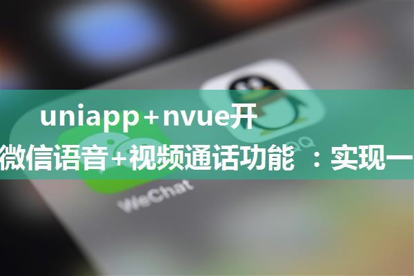 uniapp+nvue开发之仿微信语音+视频通话功能 ：实现一对一语音视频在线通话