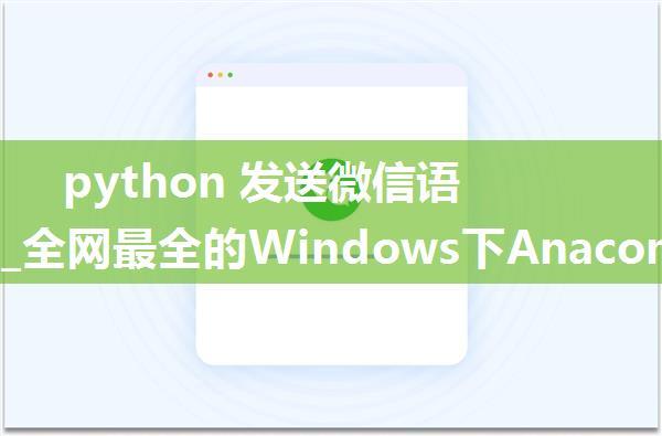 python 发送微信语音消息_全网最全的Windows下Anaconda2 / Anaconda3里Python语言实现定时发送微信消息给...