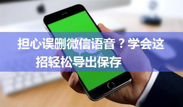 担心误删微信语音？学会这招轻松导出保存