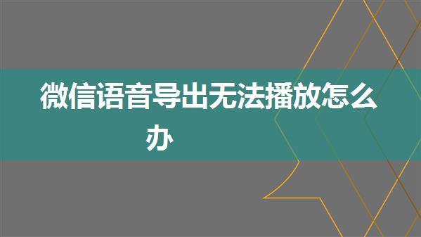 微信语音导出无法播放怎么办