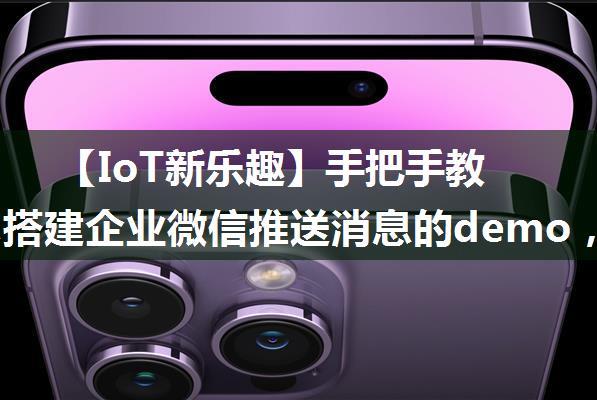 【IoT新乐趣】手把手教程教你搭建企业微信推送消息的demo，文末提供可工作的python版本代码，抓紧时间轮...