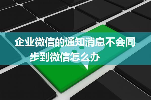 企业微信的通知消息不会同步到微信怎么办