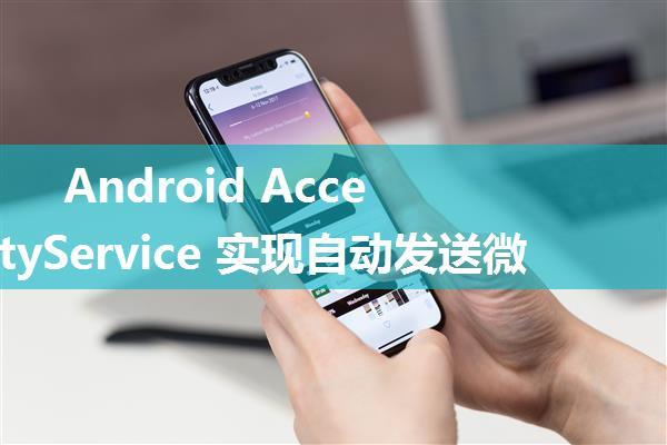 Android AccessibilityService 实现自动发送微信消息功能