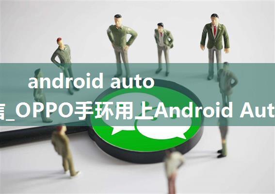 android auto 能微信_OPPO手环用上Android Auto，可回复微信消息