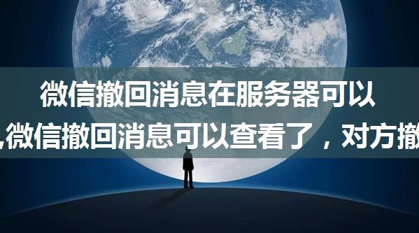 微信撤回消息在服务器可以看到吗,微信撤回消息可以查看了，对方撤回了什么一目了然...