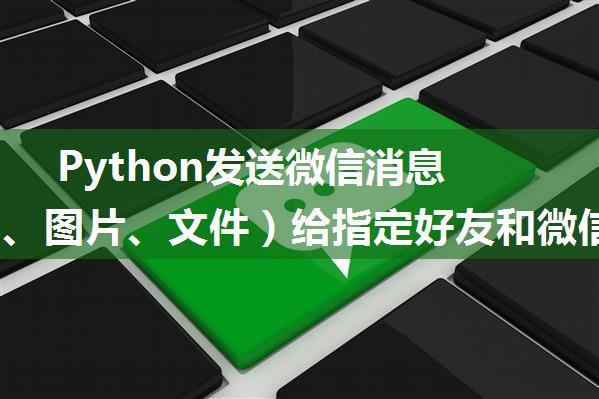 Python发送微信消息（文字、图片、文件）给指定好友和微信群（调用Win32 API模拟人的手动操作来发送消息）