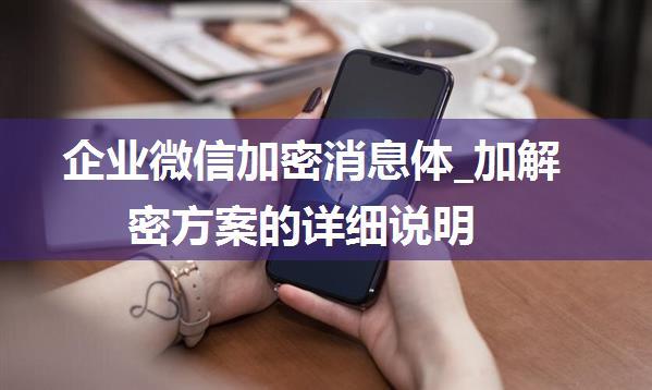 企业微信加密消息体_加解密方案的详细说明