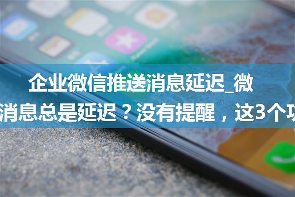 企业微信推送消息延迟_微信接收消息总是延迟？没有提醒，这3个功能赶紧设置一下...