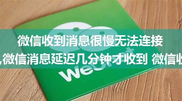 微信收到消息很慢无法连接服务器,微信消息延迟几分钟才收到 微信收消息有延迟的原因及解决办法...