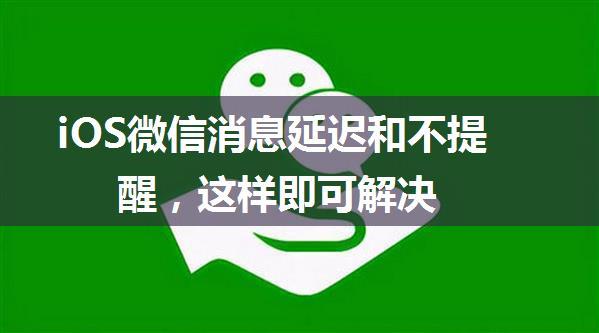 iOS微信消息延迟和不提醒，这样即可解决