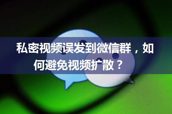 私密视频误发到微信群，如何避免视频扩散？