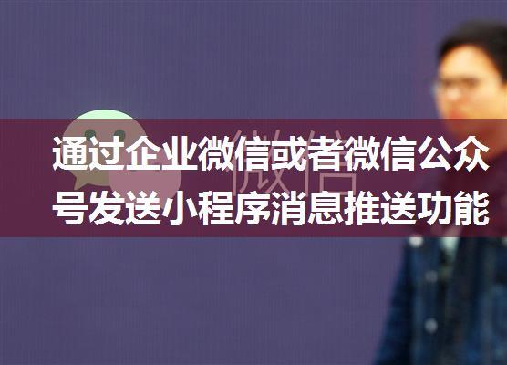 通过企业微信或者微信公众号发送小程序消息推送功能