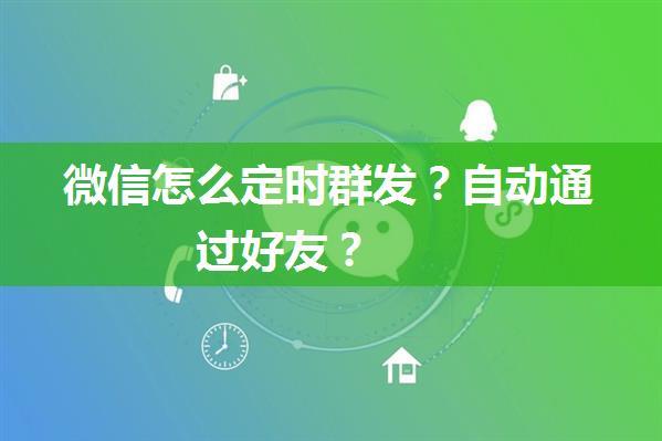 微信怎么定时群发？自动通过好友？