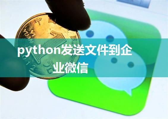 python发送文件到企业微信