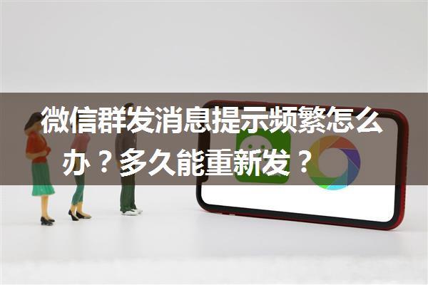 微信群发消息提示频繁怎么办？多久能重新发？