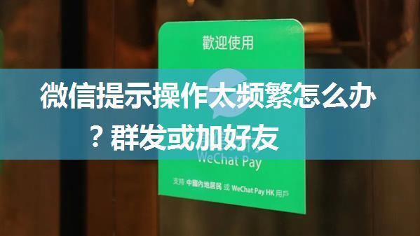 微信提示操作太频繁怎么办？群发或加好友