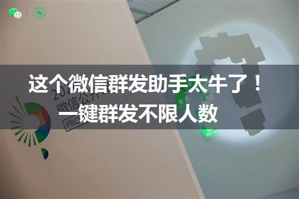 这个微信群发助手太牛了！一键群发不限人数