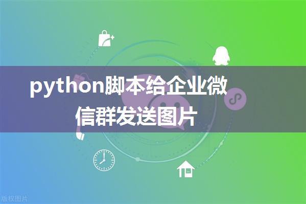 python脚本给企业微信群发送图片