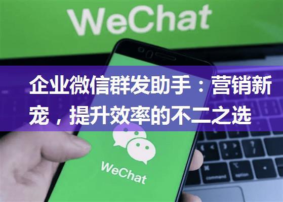 企业微信群发助手：营销新宠，提升效率的不二之选