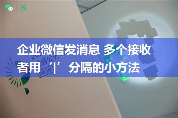 企业微信发消息 多个接收者用‘|’分隔的小方法