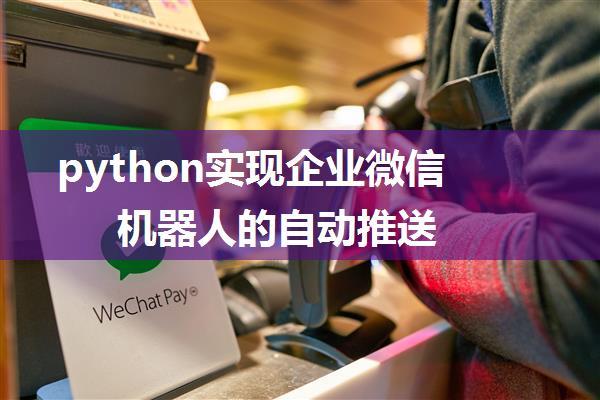 python实现企业微信机器人的自动推送