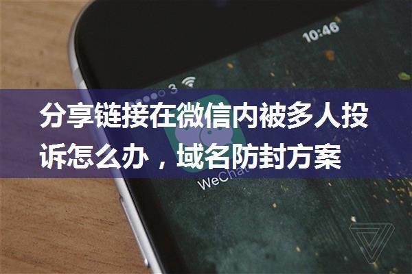 分享链接在微信内被多人投诉怎么办，域名防封方案