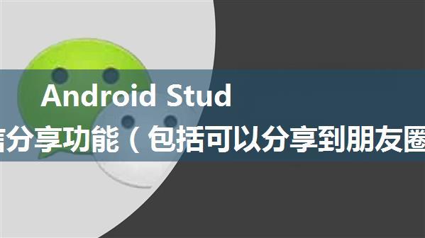 Android Studio 微信分享功能（包括可以分享到朋友圈，分享到朋友）