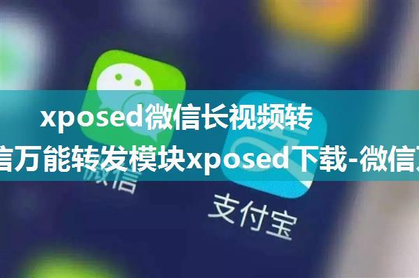 xposed微信长视频转发_微信万能转发模块xposed下载-微信万能转发模块最新版下载2.2.0-西西软件下载...