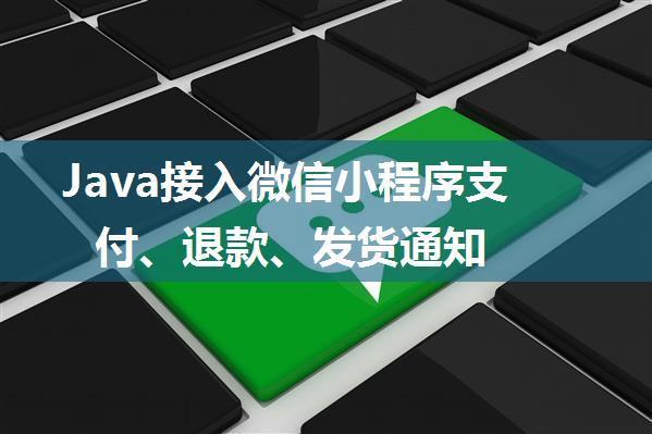 Java接入微信小程序支付、退款、发货通知