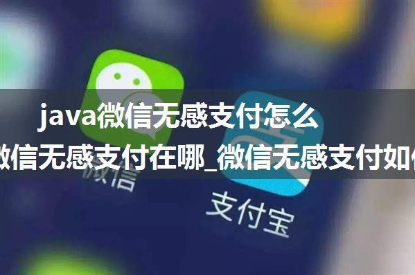 java微信无感支付怎么开通_微信无感支付在哪_微信无感支付如何开通使用