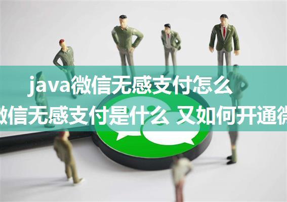 java微信无感支付怎么开通_微信无感支付是什么 又如何开通微信无感支付