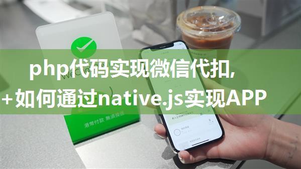 php代码实现微信代扣,html5+如何通过native.js实现APP微信支付代扣签约？