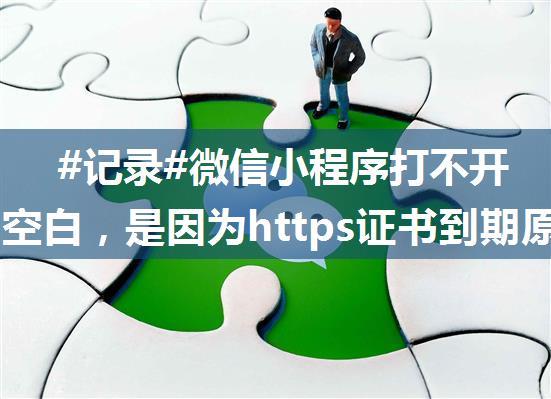 #记录#微信小程序打不开，一片空白，是因为https证书到期原因（ssl）