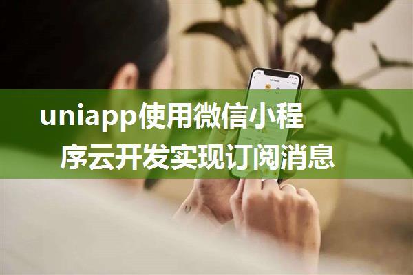 uniapp使用微信小程序云开发实现订阅消息