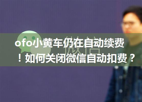 ofo小黄车仍在自动续费！如何关闭微信自动扣费？