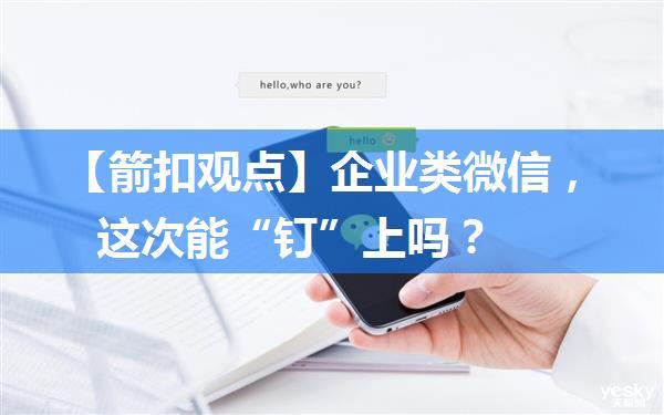 【箭扣观点】企业类微信，这次能“钉”上吗？