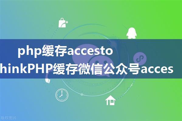 php缓存accestoken_ThinkPHP缓存微信公众号access_token