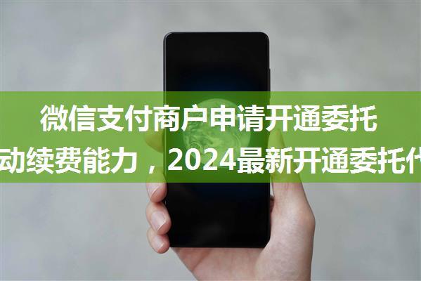 微信支付商户申请开通委托代扣自动续费能力，2024最新开通委托代扣攻略及BD