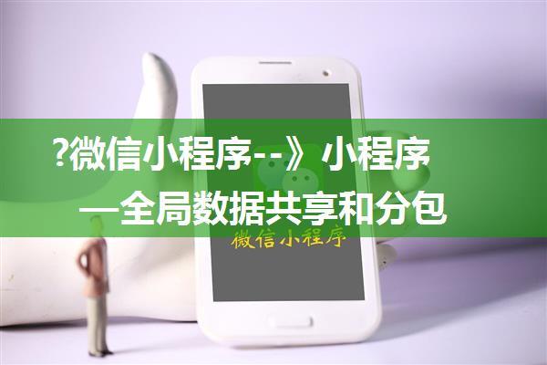 ?微信小程序--》小程序—全局数据共享和分包