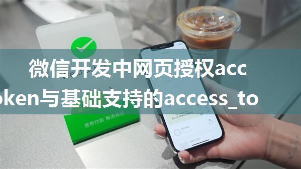 微信开发中网页授权access_token与基础支持的access_token异同