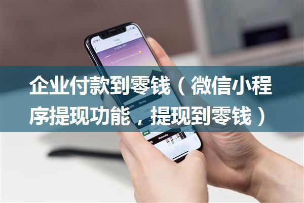 企业付款到零钱（微信小程序提现功能，提现到零钱）