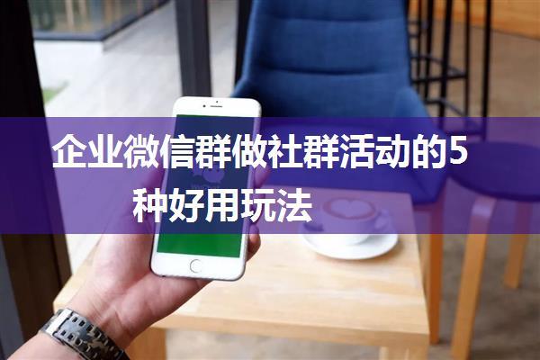 企业微信群做社群活动的5种好用玩法